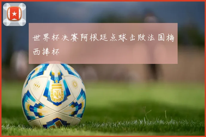 世界杯决赛阿根廷点球击败法国梅西捧杯