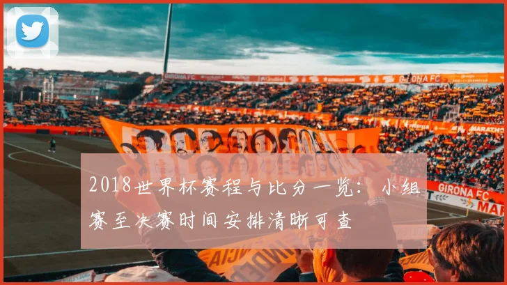 2018世界杯赛程与比分一览：小组赛至决赛时间安排清晰可查