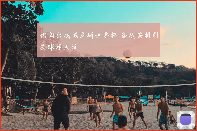 德国出战俄罗斯世界杯 备战安排引发球迷关注