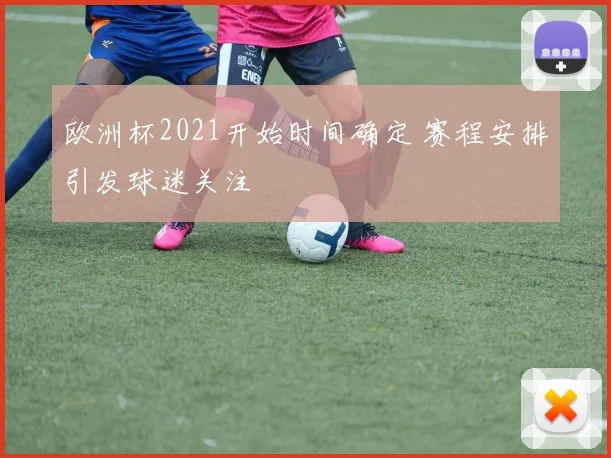 欧洲杯2021开始时间确定 赛程安排引发球迷关注