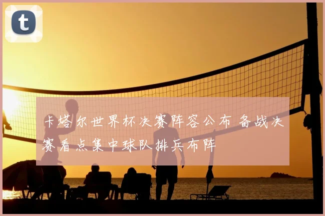 卡塔尔世界杯决赛阵容公布 备战决赛看点集中球队排兵布阵