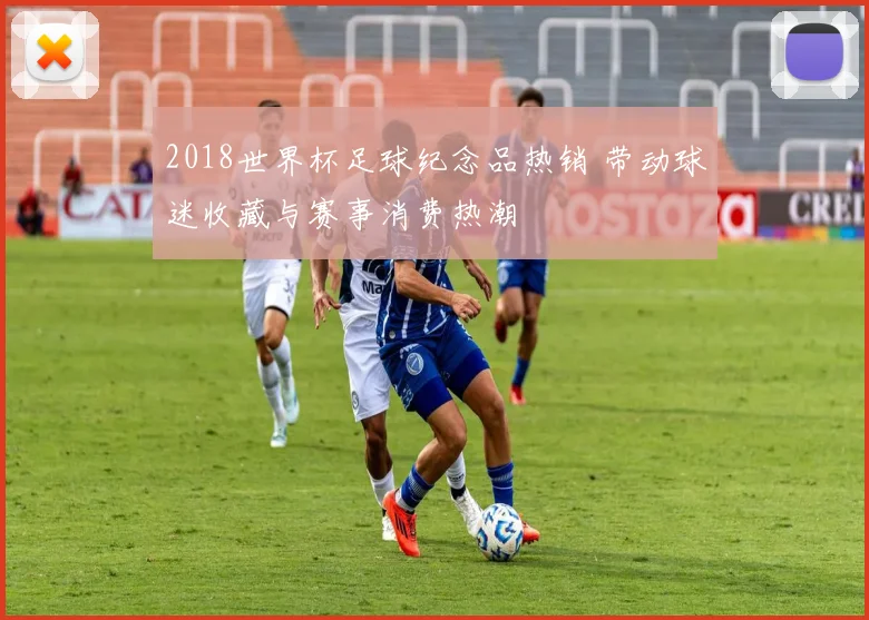 2018世界杯足球纪念品热销 带动球迷收藏与赛事消费热潮