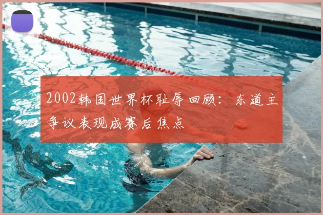 2002韩国世界杯耻辱回顾:东道主争议表现成赛后焦点