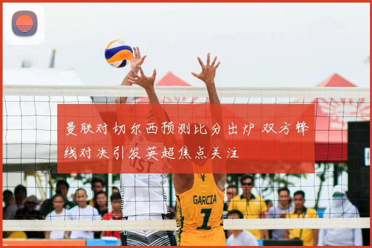 曼联对切尔西预测比分出炉 双方锋线对决引发英超焦点关注
