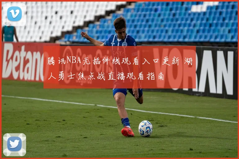 腾讯NBA无插件线观看入口更新 湖人勇士焦点战直播观看指南