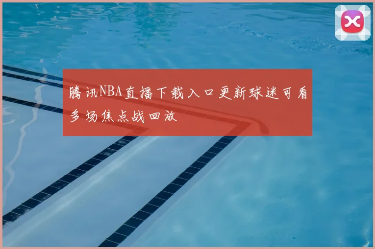 腾讯NBA直播下载入口更新球迷可看多场焦点战回放