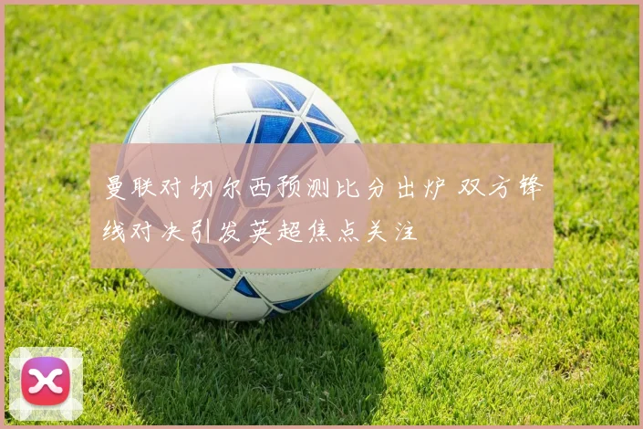 曼联对切尔西预测比分出炉 双方锋线对决引发英超焦点关注