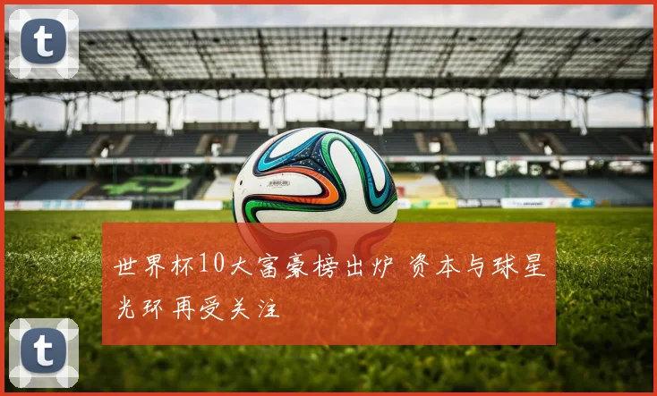 世界杯10大富豪榜出炉 资本与球星光环再受关注
